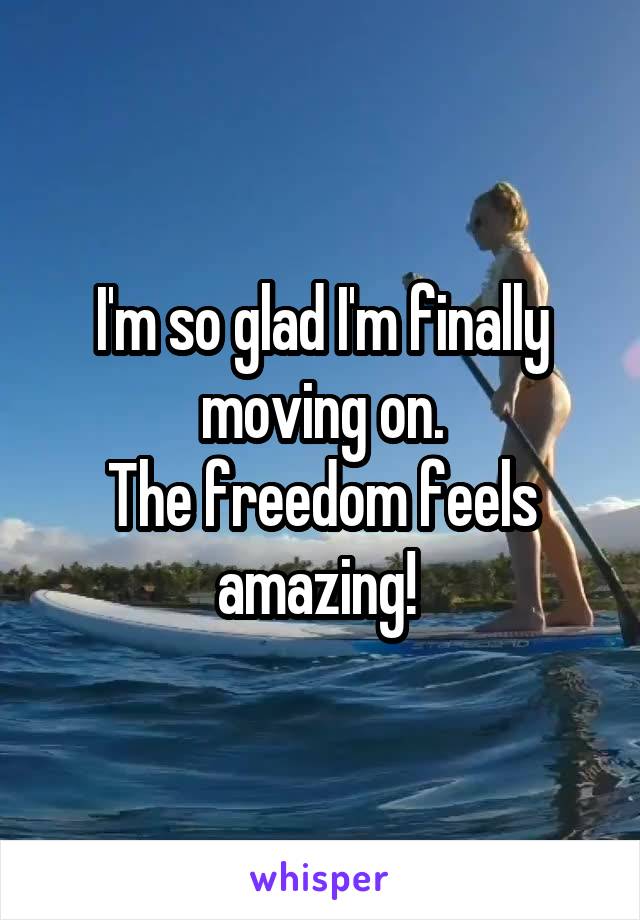 I'm so glad I'm finally moving on.
The freedom feels amazing! 