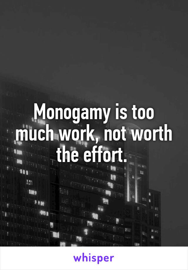 Monogamy is too much work, not worth the effort. 