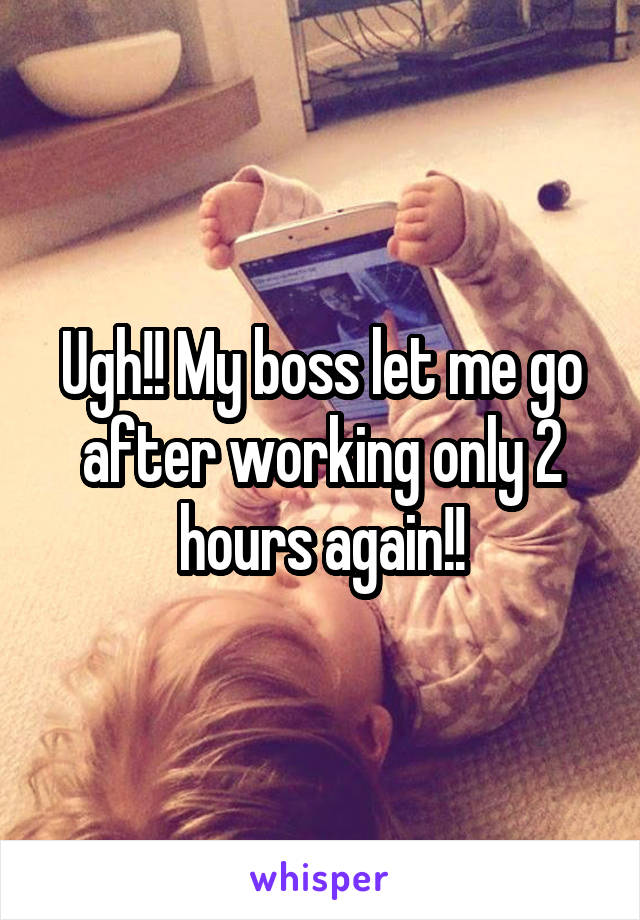 Ugh!! My boss let me go after working only 2 hours again!!