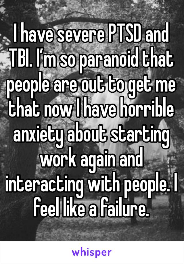 I have severe PTSD and TBI. I’m so paranoid that people are out to get me that now I have horrible anxiety about starting work again and interacting with people. I feel like a failure. 