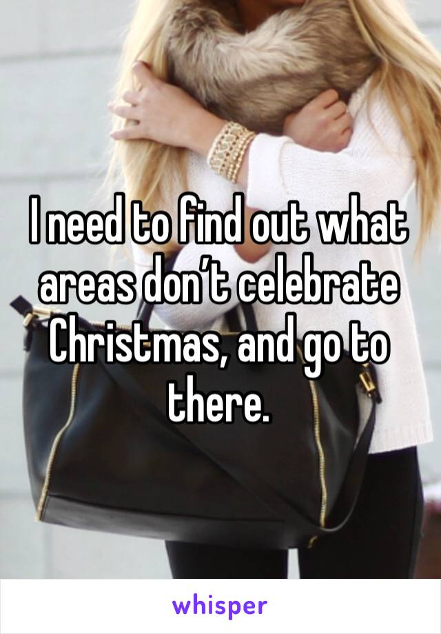 I need to find out what areas don’t celebrate Christmas, and go to there. 