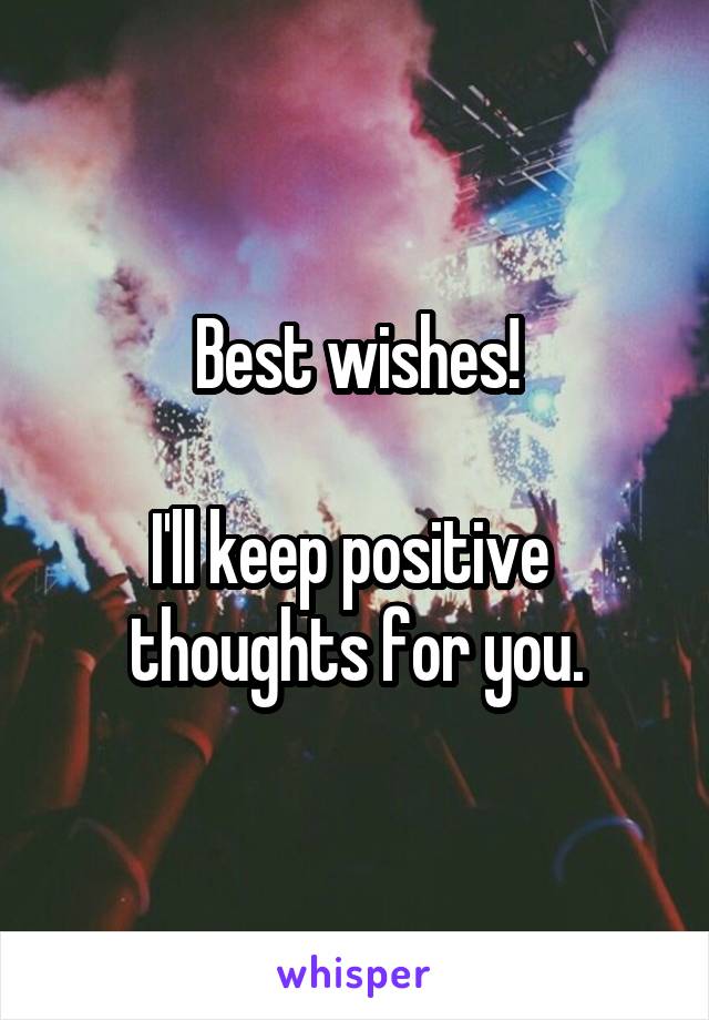 Best wishes!

I'll keep positive 
thoughts for you.