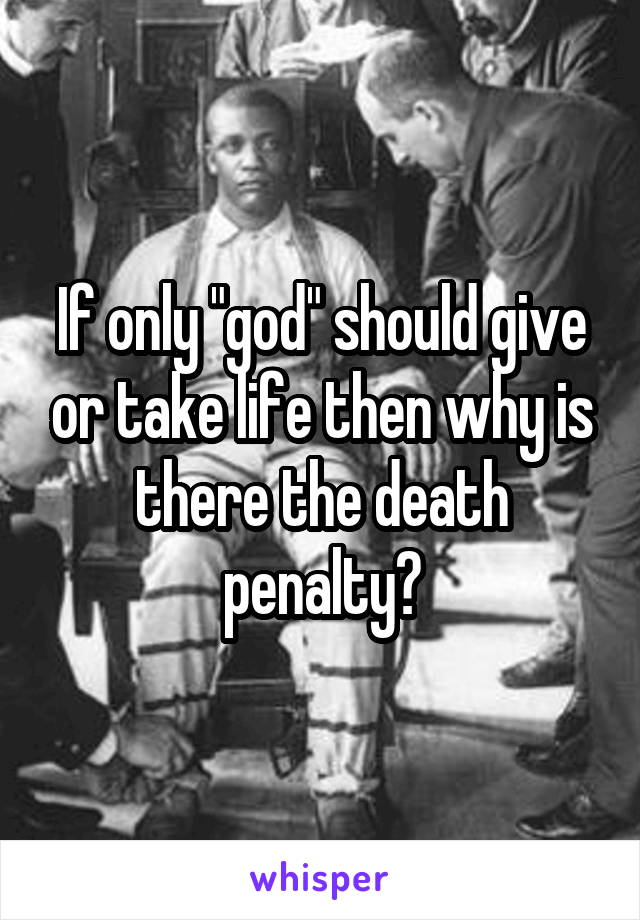 If only "god" should give or take life then why is there the death penalty?