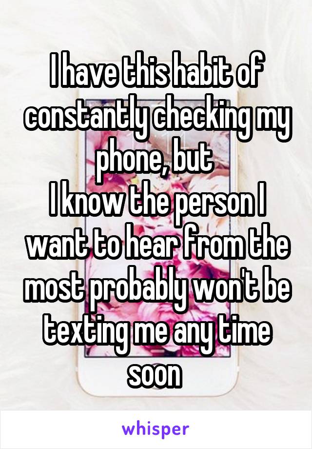 I have this habit of constantly checking my phone, but 
I know the person I want to hear from the most probably won't be texting me any time soon 