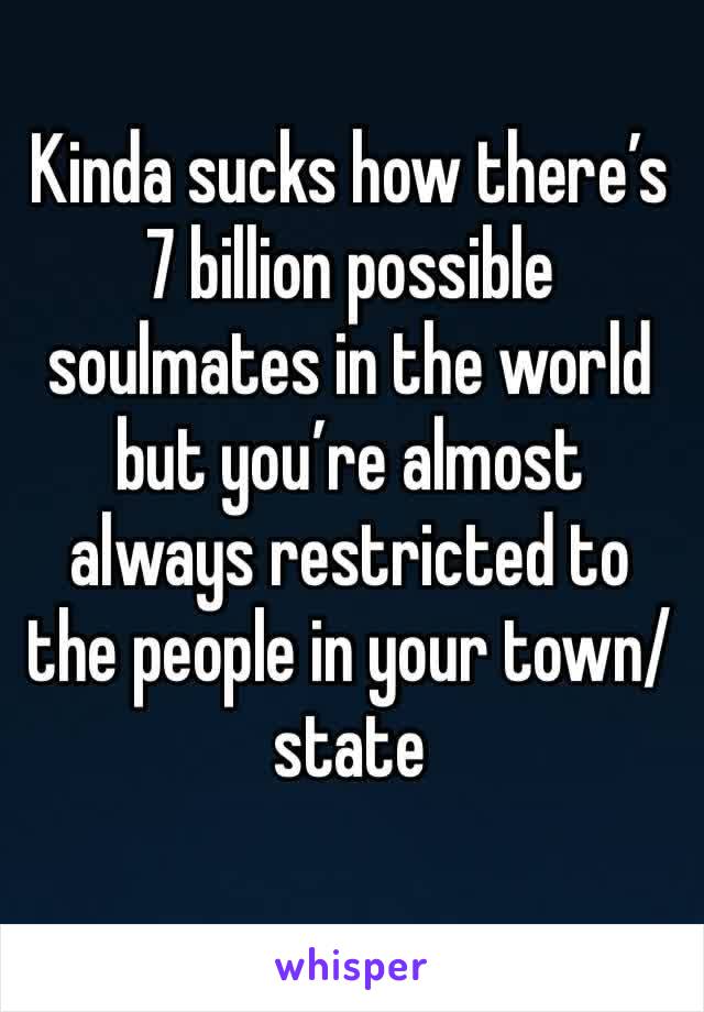 Kinda sucks how there’s 7 billion possible soulmates in the world but you’re almost always restricted to the people in your town/state 