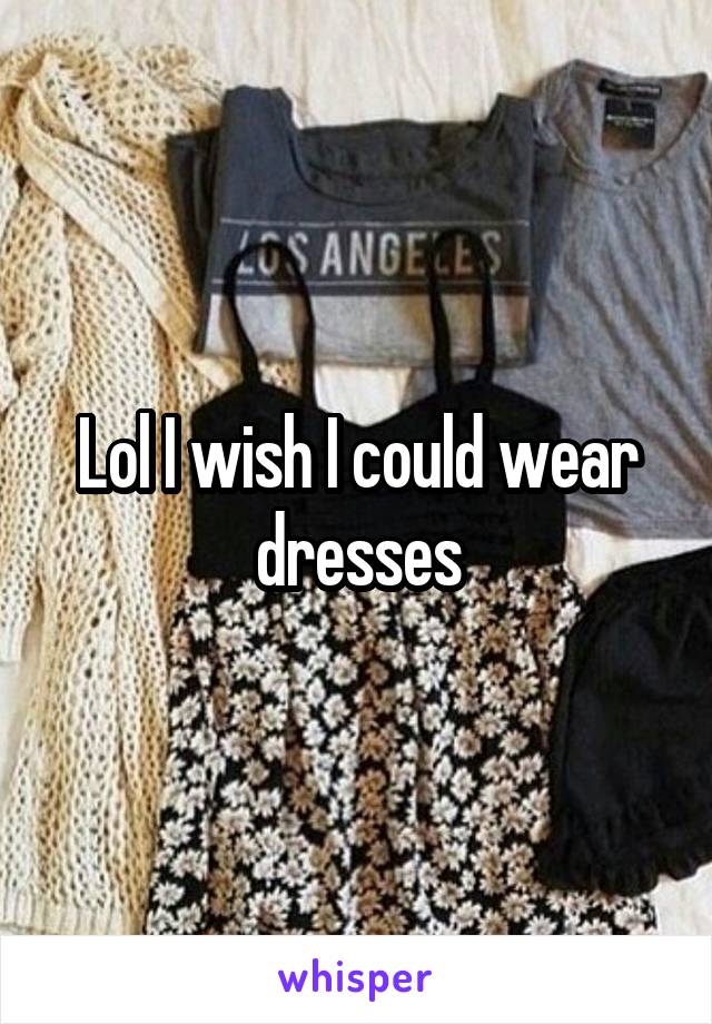 Lol I wish I could wear dresses
