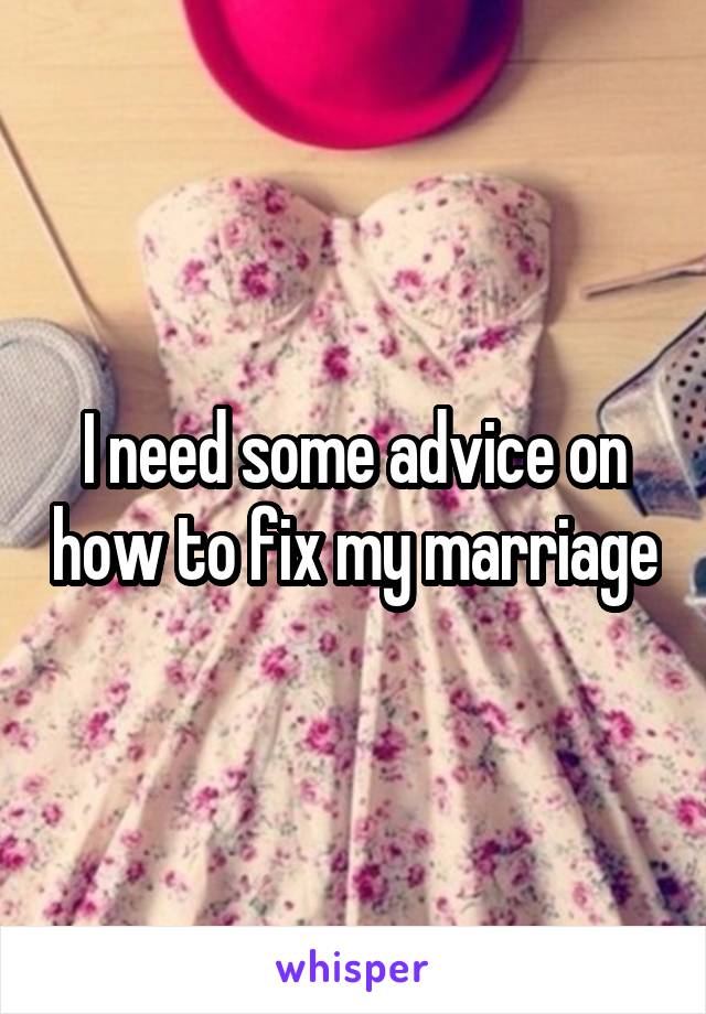 I need some advice on how to fix my marriage