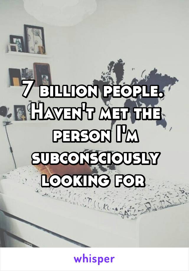 7 billion people. 
Haven't met the person I'm subconsciously looking for 