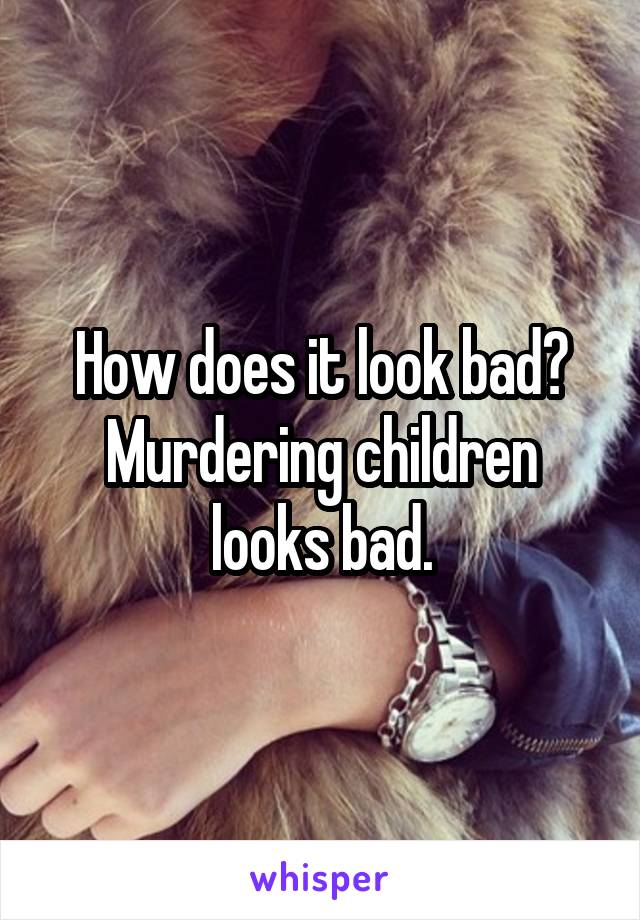 How does it look bad? Murdering children looks bad.