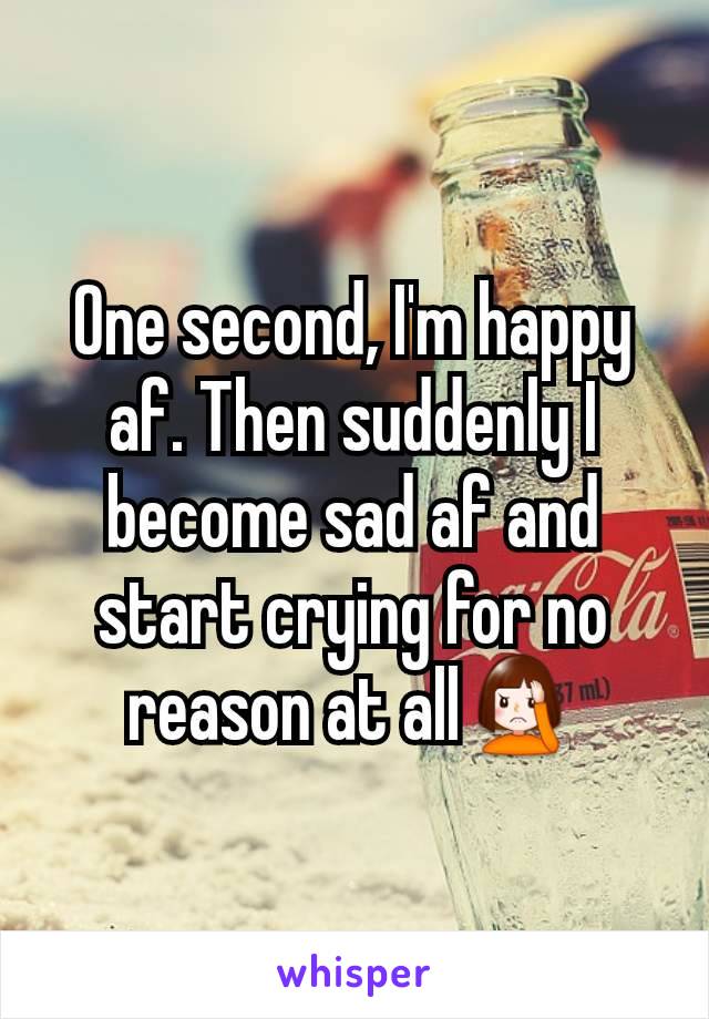 One second, I'm happy af. Then suddenly I become sad af and start crying for no reason at all🤦‍♀️