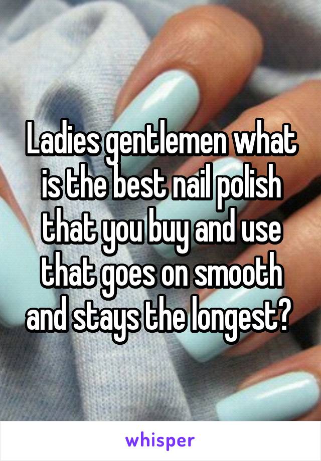 Ladies gentlemen what is the best nail polish that you buy and use that goes on smooth and stays the longest? 