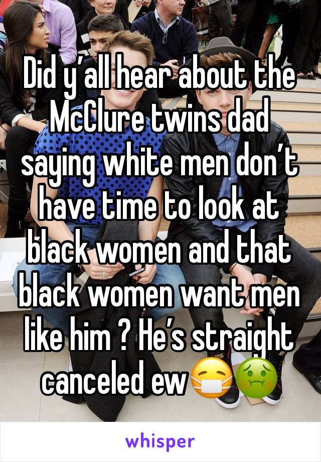 Did y’all hear about the McClure twins dad saying white men don’t have time to look at black women and that black women want men like him ? He’s straight canceled ew😷🤢
