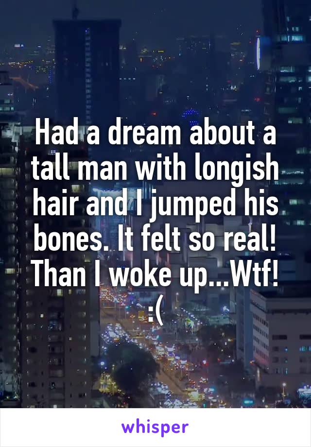 Had a dream about a tall man with longish hair and I jumped his bones. It felt so real! Than I woke up...Wtf! :(