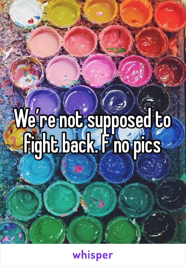 We’re not supposed to fight back. F no pics 