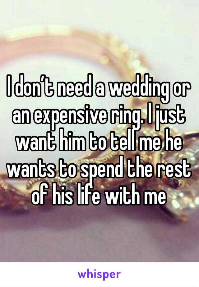 I don’t need a wedding or an expensive ring. I just want him to tell me he wants to spend the rest of his life with me 