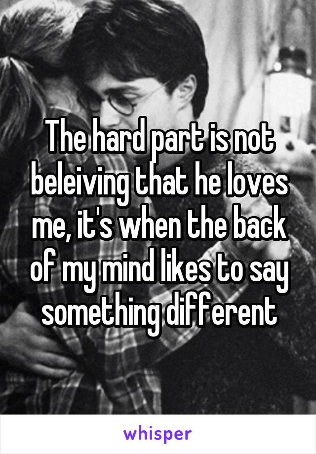 The hard part is not beleiving that he loves me, it's when the back
of my mind likes to say something different