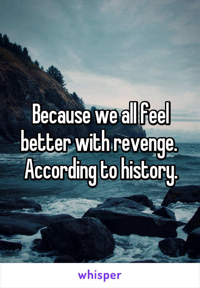 Because we all feel better with revenge.  According to history.