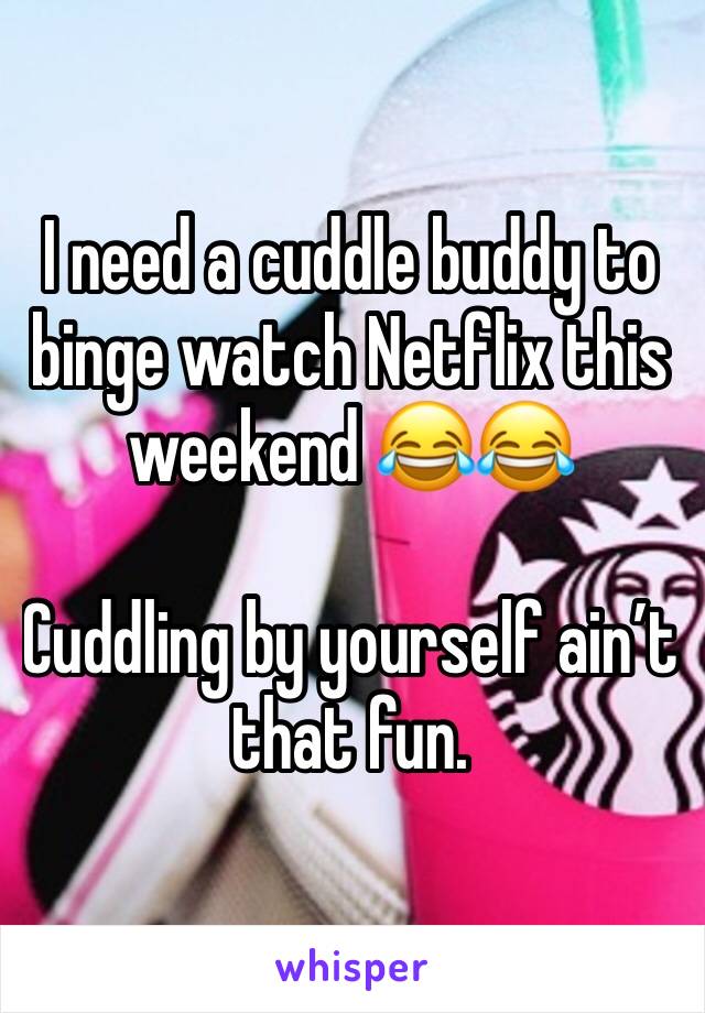I need a cuddle buddy to binge watch Netflix this weekend 😂😂

Cuddling by yourself ain’t that fun.