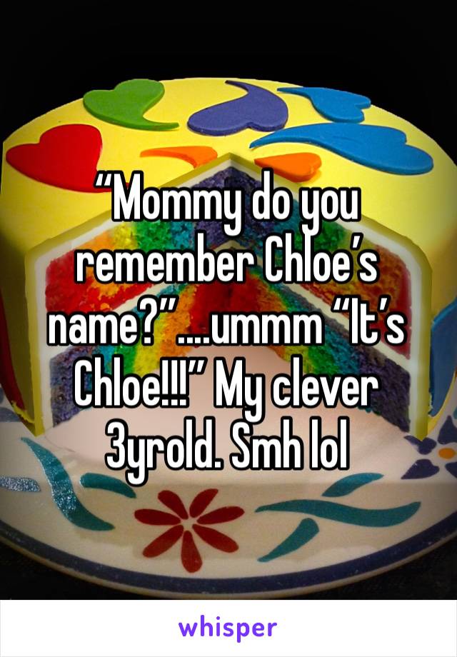 “Mommy do you remember Chloe’s name?”....ummm “It’s Chloe!!!” My clever 3yrold. Smh lol