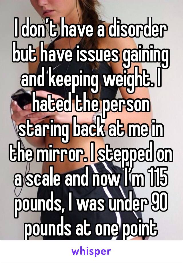 I don’t have a disorder but have issues gaining and keeping weight. I hated the person staring back at me in the mirror. I stepped on a scale and now I’m 115 pounds, I was under 90 pounds at one point