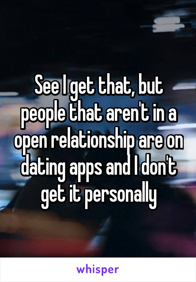 See I get that, but people that aren't in a open relationship are on dating apps and I don't get it personally