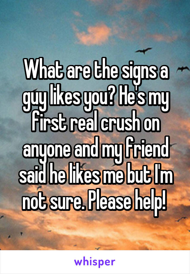What are the signs a guy likes you? He's my first real crush on anyone and my friend said he likes me but I'm not sure. Please help! 