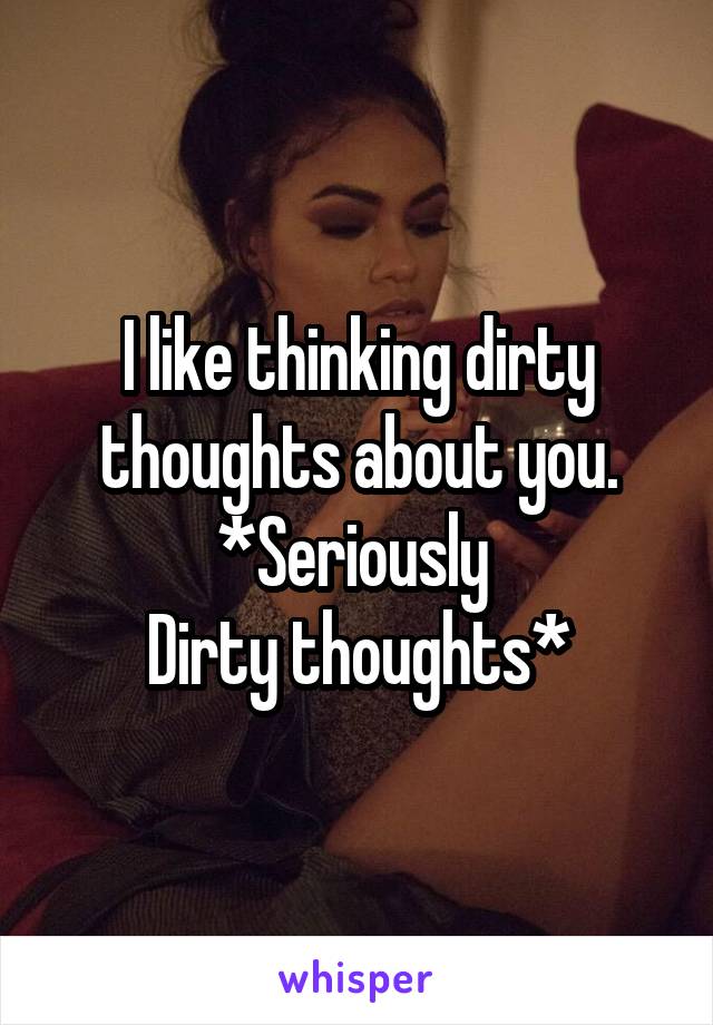 I like thinking dirty thoughts about you.
*Seriously 
Dirty thoughts*
