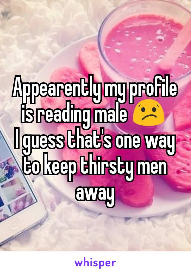 Appearently my profile is reading male 😕 
I guess that's one way to keep thirsty men away