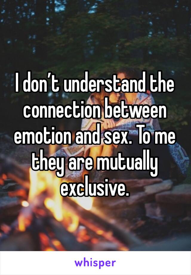 I don’t understand the connection between emotion and sex. To me they are mutually exclusive. 