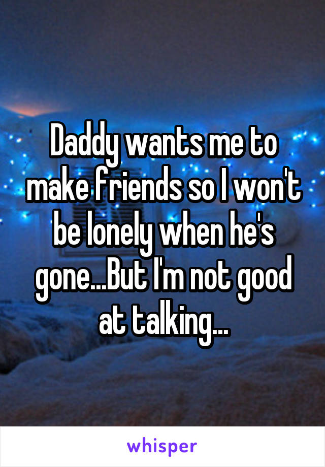 Daddy wants me to make friends so I won't be lonely when he's gone...But I'm not good at talking...