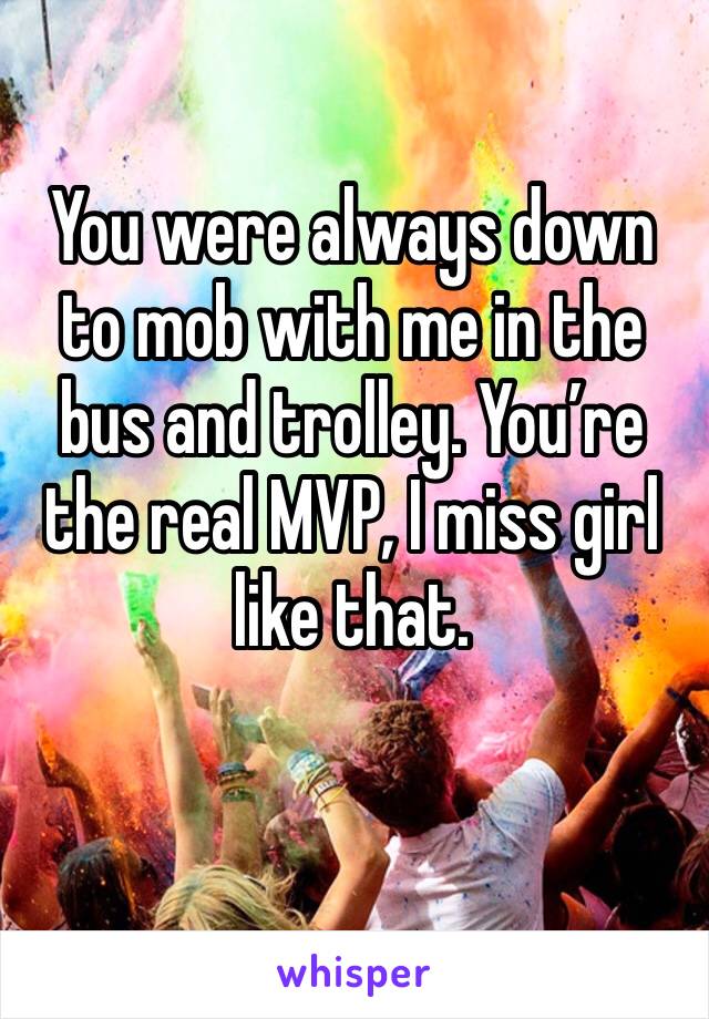 You were always down to mob with me in the bus and trolley. You’re the real MVP, I miss girl like that. 