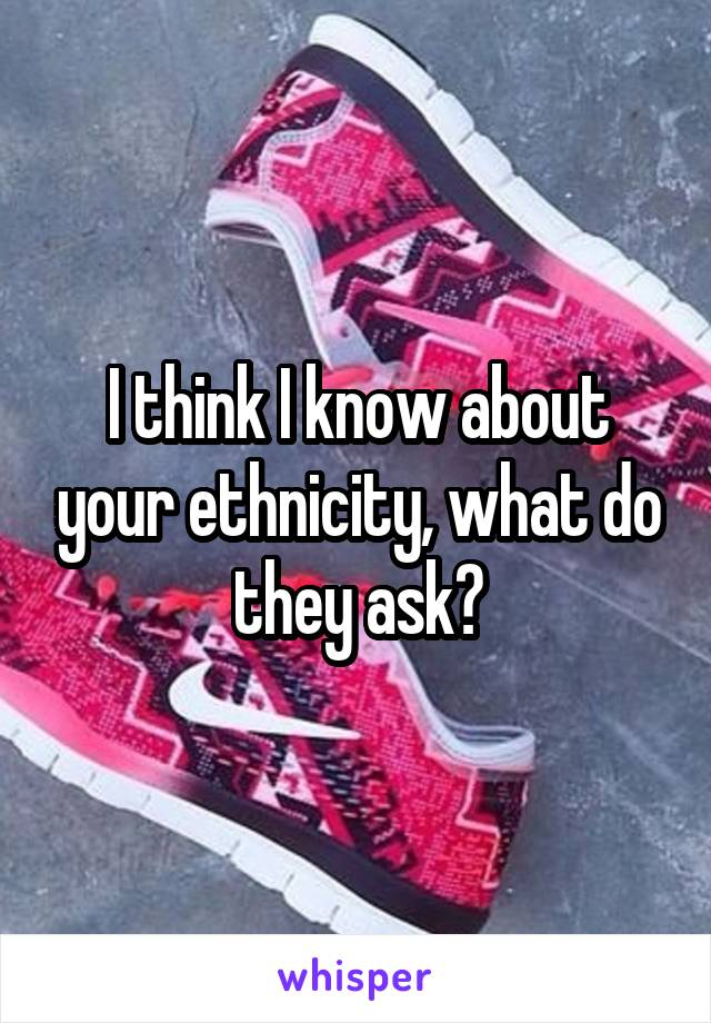 I think I know about your ethnicity, what do they ask?