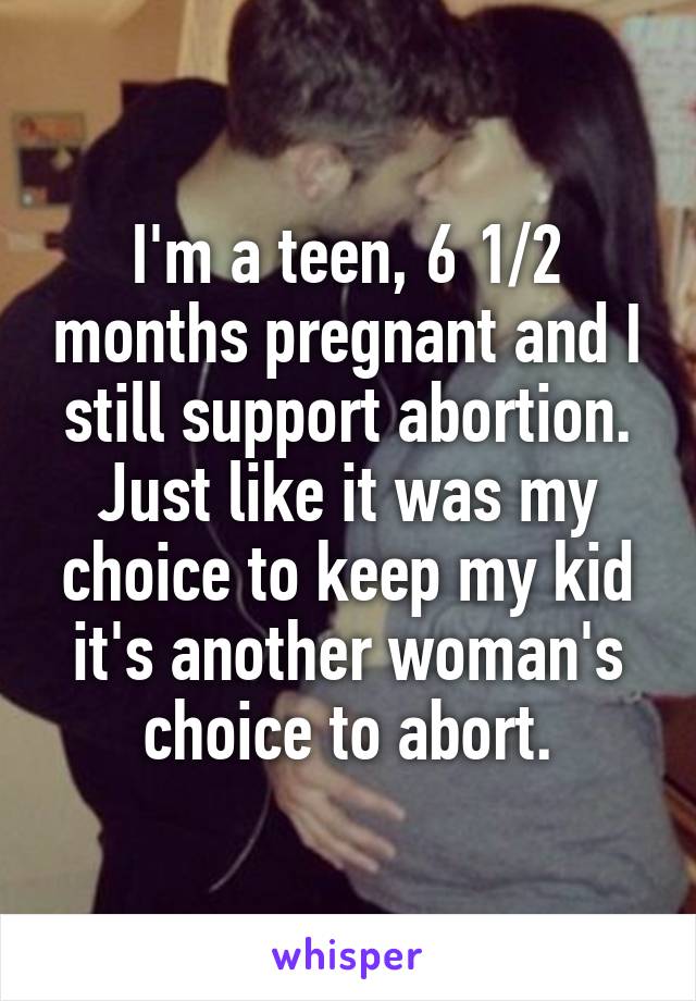 I'm a teen, 6 1/2 months pregnant and I still support abortion. Just like it was my choice to keep my kid it's another woman's choice to abort.