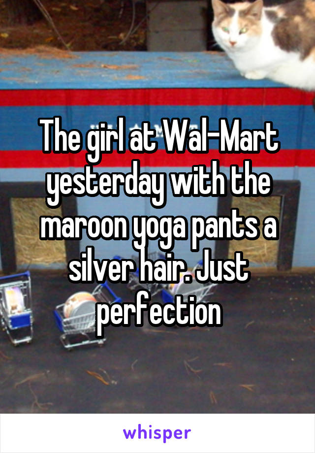 The girl at Wal-Mart yesterday with the maroon yoga pants a silver hair. Just perfection