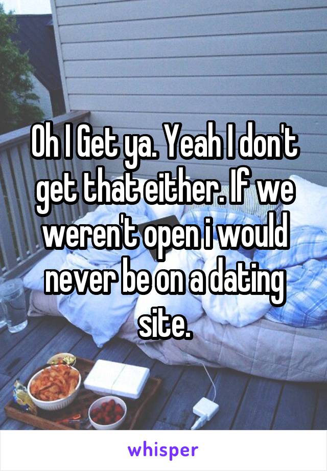 Oh I Get ya. Yeah I don't get that either. If we weren't open i would never be on a dating site.