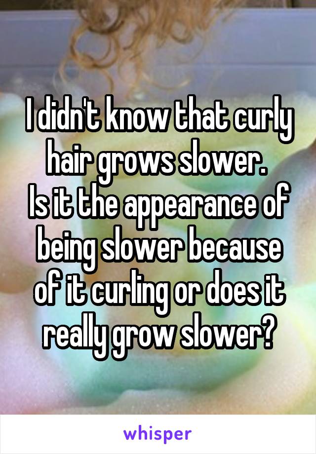 I didn't know that curly hair grows slower. 
Is it the appearance of being slower because of it curling or does it really grow slower?