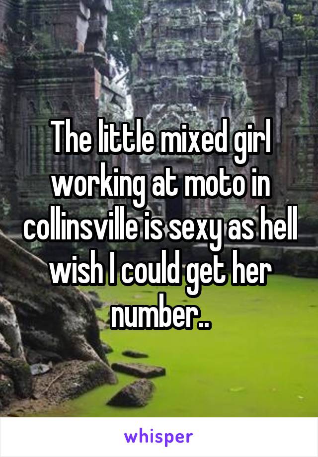 The little mixed girl working at moto in collinsville is sexy as hell wish I could get her number..
