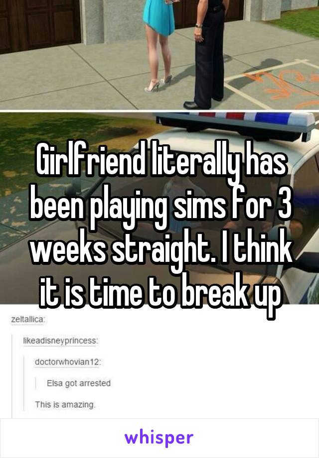 Girlfriend literally has been playing sims for 3 weeks straight. I think it is time to break up