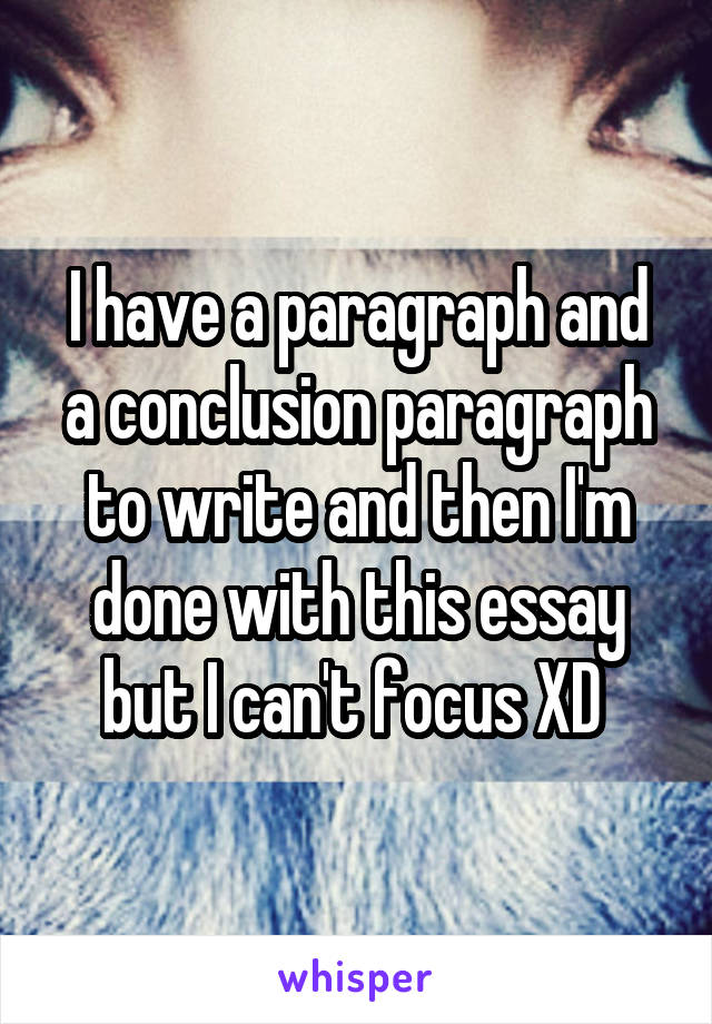 I have a paragraph and a conclusion paragraph to write and then I'm done with this essay but I can't focus XD 