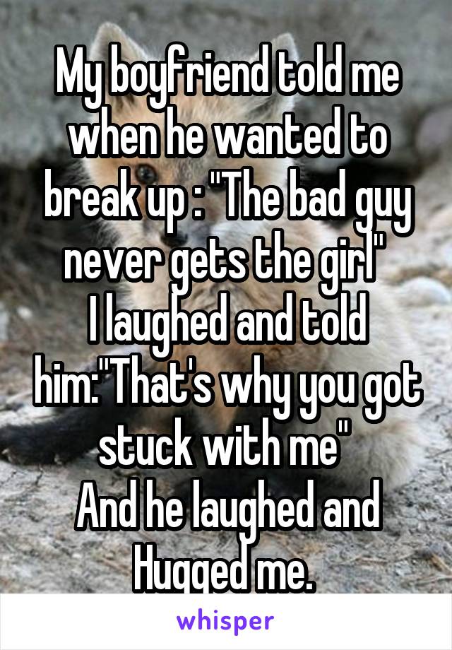 My boyfriend told me when he wanted to break up : "The bad guy never gets the girl" 
I laughed and told him:"That's why you got stuck with me" 
And he laughed and Hugged me. 