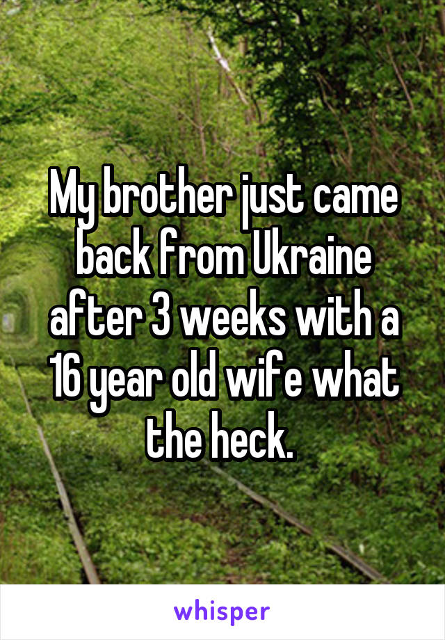 My brother just came back from Ukraine after 3 weeks with a 16 year old wife what the heck. 