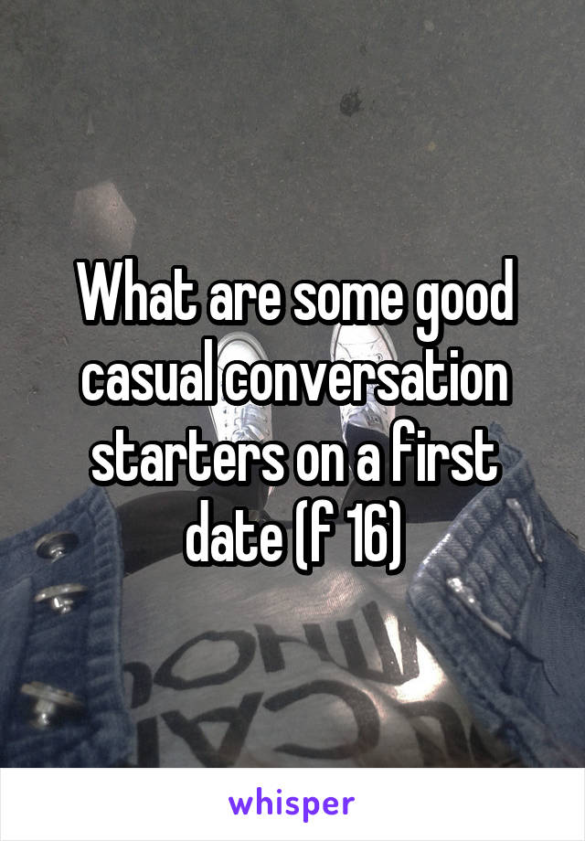 What are some good casual conversation starters on a first date (f 16)