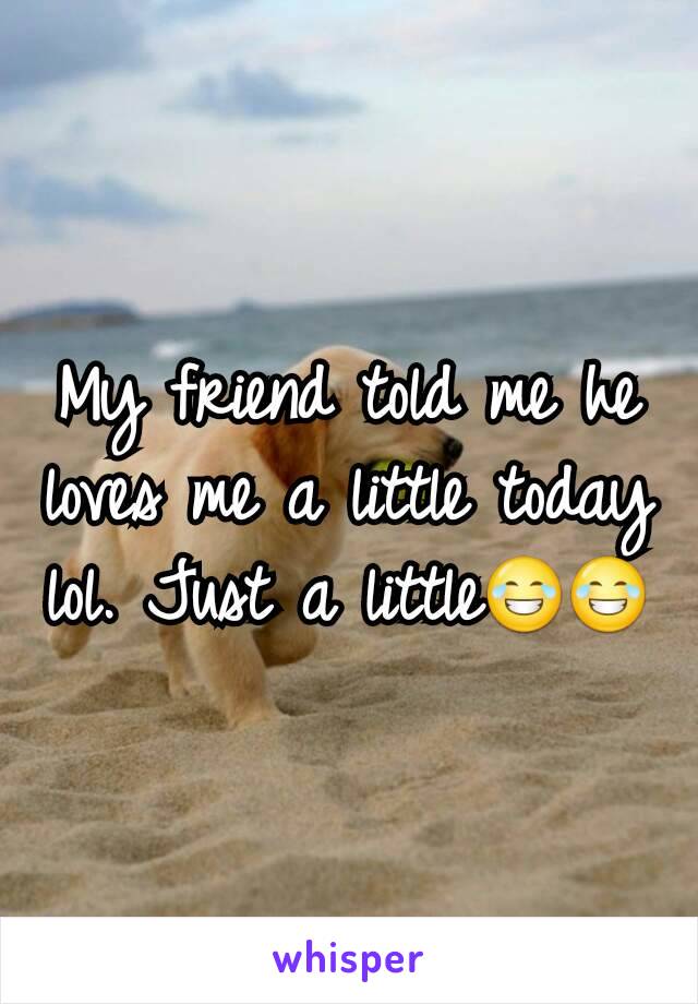 My friend told me he loves me a little today lol. Just a little😂😂
