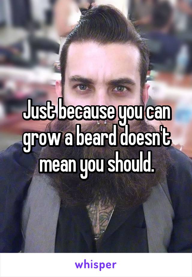 Just because you can grow a beard doesn't mean you should.
