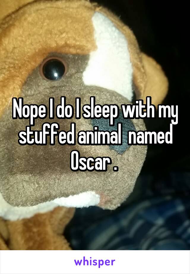 Nope I do I sleep with my stuffed animal  named Oscar . 