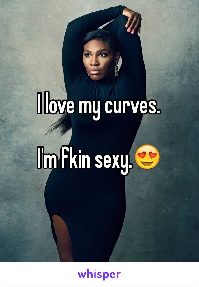 I love my curves.

I'm fkin sexy.😍