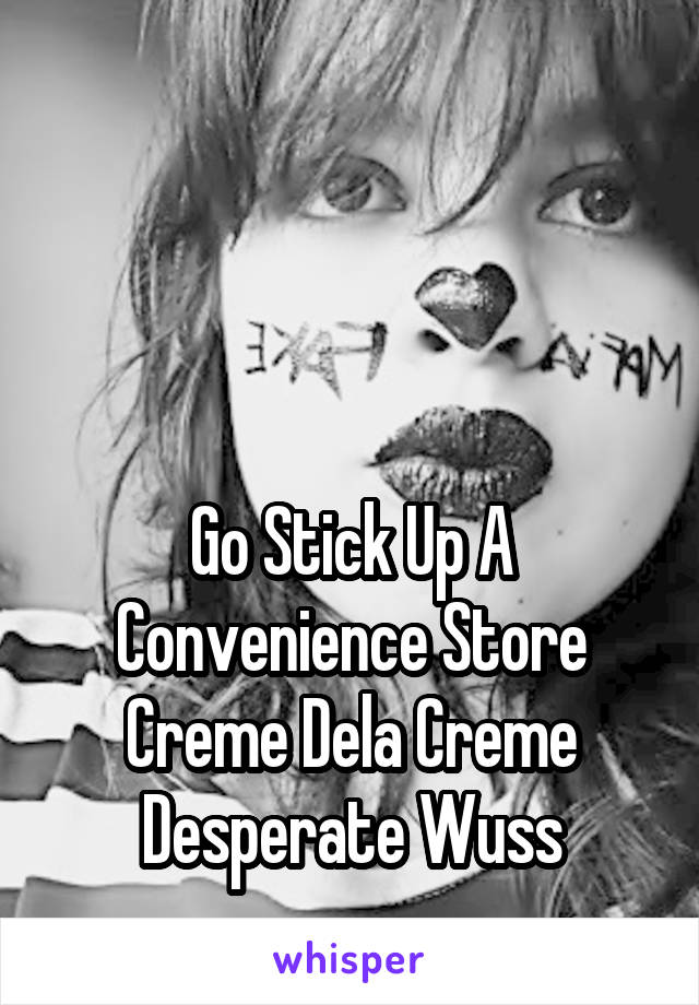 



Go Stick Up A Convenience Store
Creme Dela Creme
Desperate Wuss