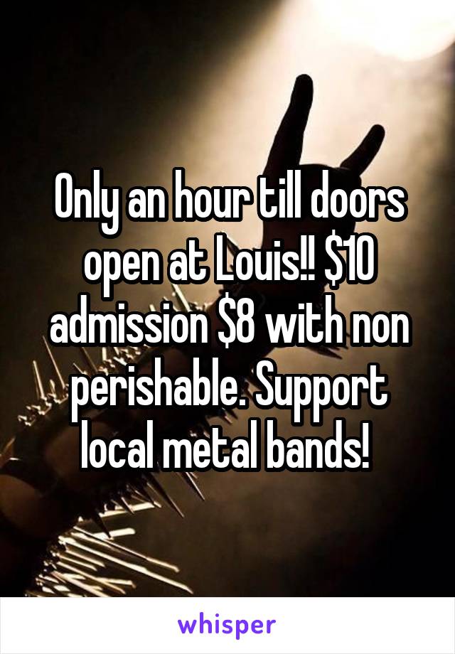 Only an hour till doors open at Louis!! $10 admission $8 with non perishable. Support local metal bands! 