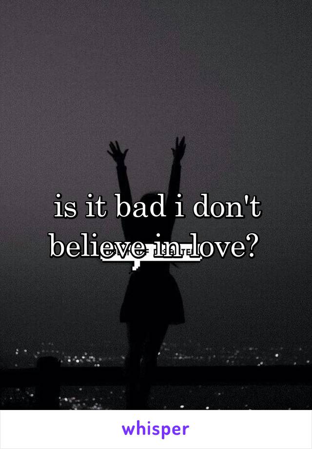 is it bad i don't believe in love? 