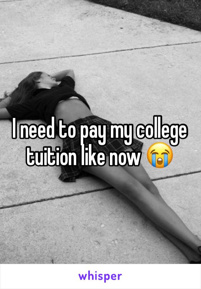 I need to pay my college tuition like now 😭